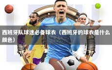 西班牙队球迷必备球衣（西班牙的球衣是什么颜色）