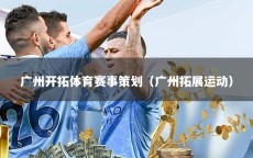 广州开拓体育赛事策划（广州拓展运动）