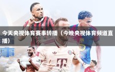 今天央视体育赛事转播（今晚央视体育频道直播）