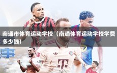 南通市体育运动学校（南通体育运动学校学费多少钱）