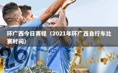 环广西今日赛程（2021年环广西自行车比赛时间）