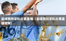 篮球西班牙队比赛直播（篮球西班牙队比赛直播视频）