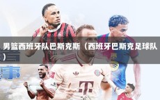 男篮西班牙队巴斯克斯（西班牙巴斯克足球队）