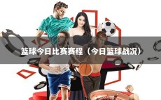 篮球今日比赛赛程（今日篮球战况）