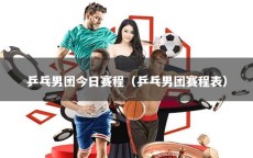 乒乓男团今日赛程（乒乓男团赛程表）