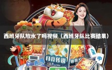 西班牙队放水了吗视频（西班牙队比赛结果）