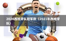2024西班牙队冠军款（2021年西班牙队）