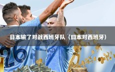日本输了对战西班牙队（曰本对西班牙）