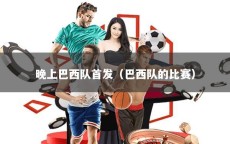 晚上巴西队首发（巴西队的比赛）