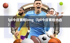 lpl今日赛程bmg（lpl今日赛程选边）