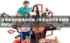 体育运动对身体的好处（体育运动对身体健康的好处）