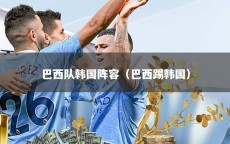巴西队韩国阵容（巴西踢韩国）