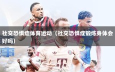 社交恐惧症体育运动（社交恐惧症锻炼身体会好吗）