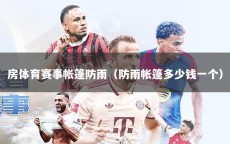 房体育赛事帐篷防雨（防雨帐篷多少钱一个）