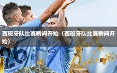 西班牙队比赛瞬间开始（西班牙队比赛瞬间开始）