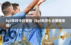 kpl年终今日赛程（kpl年终今日赛程安排）