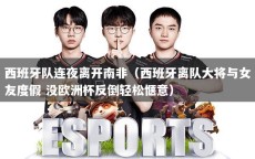 西班牙队连夜离开南非（西班牙离队大将与女友度假 没欧洲杯反倒轻松惬意）