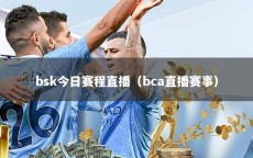 bsk今日赛程直播（bca直播赛事）