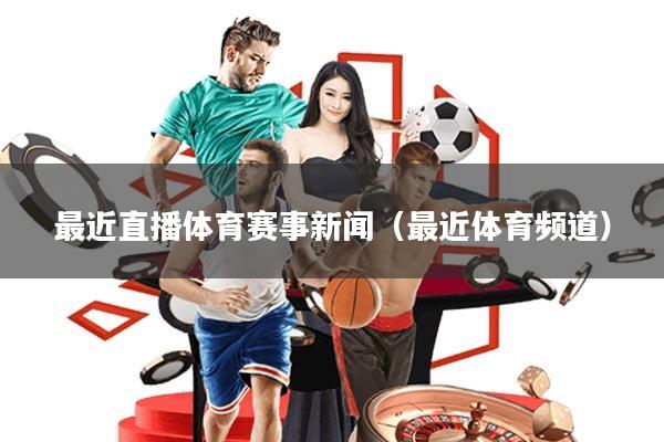 最近直播体育赛事新闻(最近体育频道)