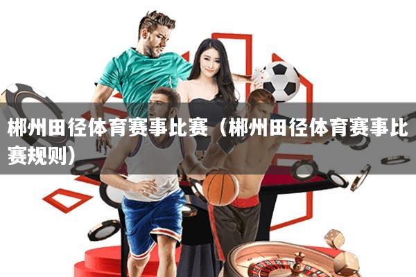 郴州田径体育赛事比赛(郴州田径体育赛事比赛规则)