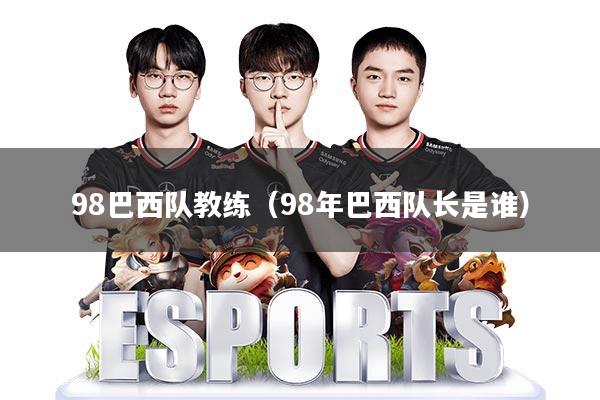 98巴西队教练(98年巴西队长是谁)
