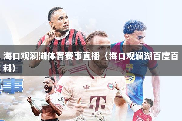 海口观澜湖体育赛事直播(海口观澜湖百度百科)