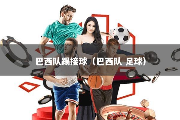 巴西队踢接球(巴西队 足球)