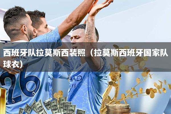 西班牙队拉莫斯西装照(拉莫斯西班牙国家队球衣)