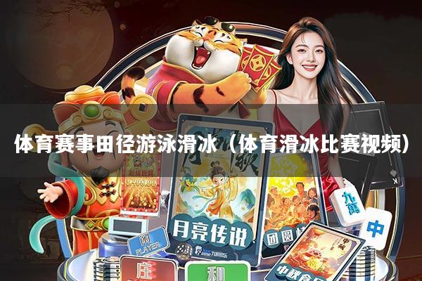 体育赛事田径游泳滑冰(体育滑冰比赛视频)