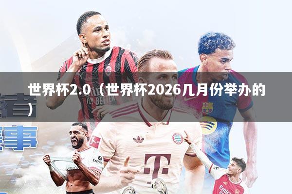 世界杯2.0(世界杯2026几月份举办的)