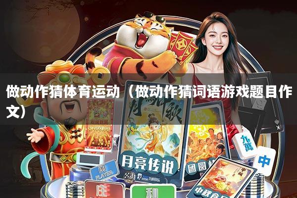 做动作猜体育运动(做动作猜词语游戏题目作文)