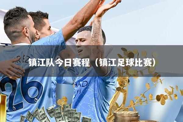 镇江队今日赛程(镇江足球比赛)